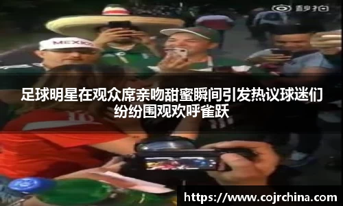 足球明星在观众席亲吻甜蜜瞬间引发热议球迷们纷纷围观欢呼雀跃